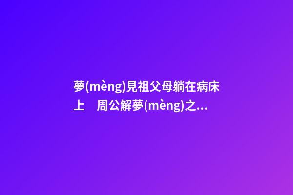 夢(mèng)見祖父母躺在病床上　周公解夢(mèng)之夢(mèng)到祖父母躺在病床上